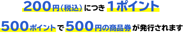 200円（税抜）につき1ポイント　500ポイントで500円の商品券が発行されます